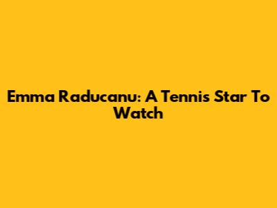 Emma Raducanu: A Tennis Star To Watch