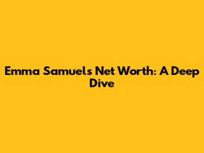 Emma Samuel's Net Worth: A Deep Dive
