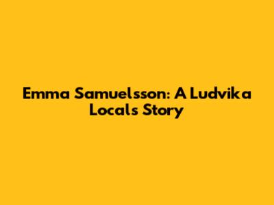 Emma Samuelsson: A Ludvika Local's Story