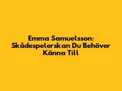 Emma Samuelsson: Skådespelerskan Du Behöver Känna Till