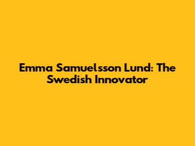Emma Samuelsson Lund: The Swedish Innovator