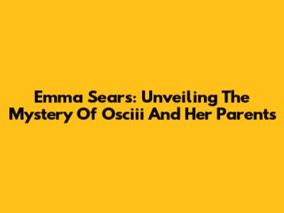 Emma Sears: Unveiling The Mystery Of Osciii And Her Parents