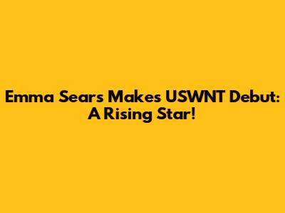 Emma Sears Makes USWNT Debut: A Rising Star!