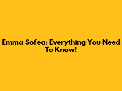 Emma Sofea: Everything You Need To Know!