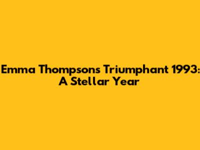 Emma Thompson's Triumphant 1993: A Stellar Year
