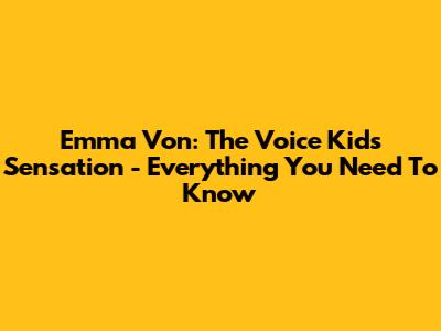 Emma Von: The Voice Kids Sensation - Everything You Need To Know