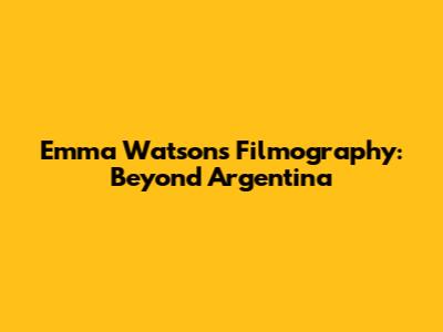 Emma Watson's Filmography: Beyond Argentina
