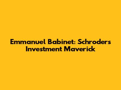Emmanuel Babinet: Schroders' Investment Maverick