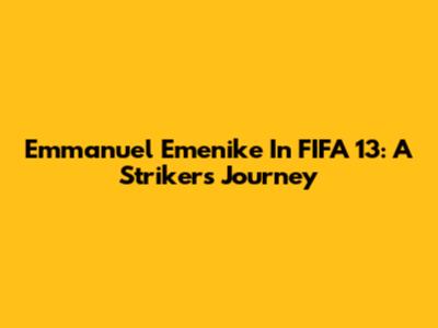 Emmanuel Emenike In FIFA 13: A Striker's Journey