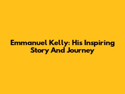 Emmanuel Kelly: His Inspiring Story And Journey