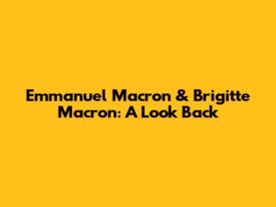 Emmanuel Macron & Brigitte Macron: A Look Back