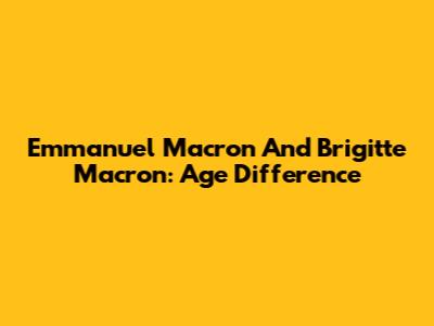 Emmanuel Macron And Brigitte Macron: Age Difference