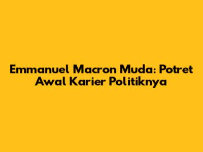 Emmanuel Macron Muda: Potret Awal Karier Politiknya