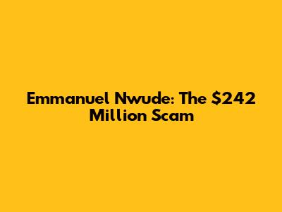 Emmanuel Nwude: The $242 Million Scam