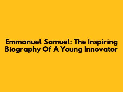Emmanuel Samuel: The Inspiring Biography Of A Young Innovator