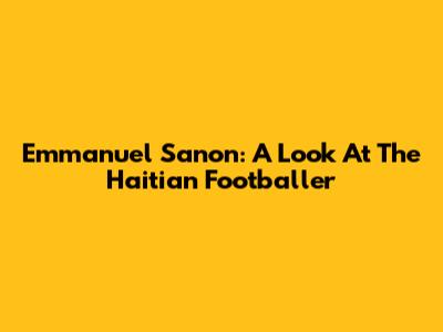 Emmanuel Sanon: A Look At The Haitian Footballer