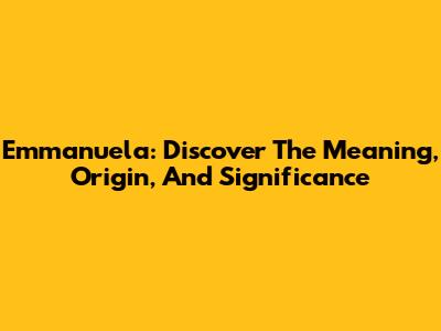 Emmanuela: Discover The Meaning, Origin, And Significance
