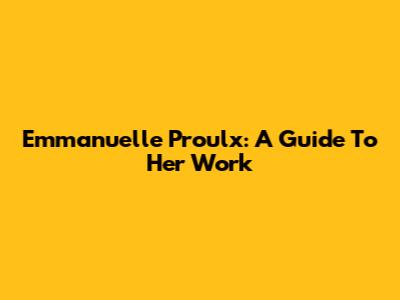 Emmanuelle Proulx: A Guide To Her Work
