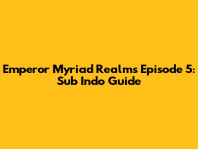 Emperor Myriad Realms Episode 5: Sub Indo Guide