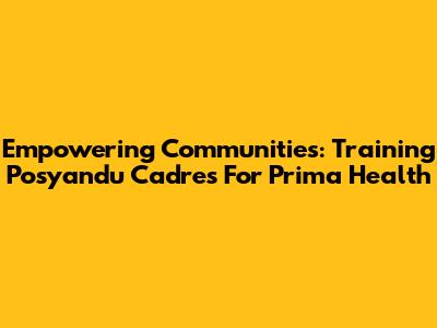 Empowering Communities: Training Posyandu Cadres For Prima Health