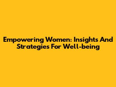 Empowering Women: Insights And Strategies For Well-being