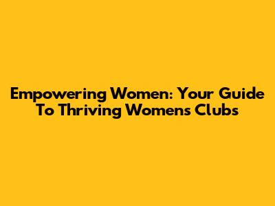 Empowering Women: Your Guide To Thriving Women's Clubs
