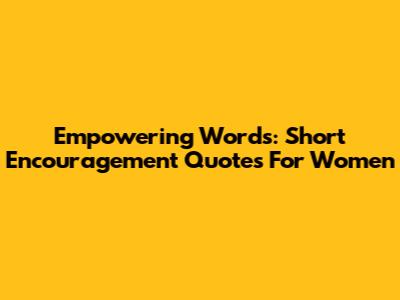 Empowering Words: Short Encouragement Quotes For Women