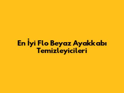 En İyi Flo Beyaz Ayakkabı Temizleyicileri