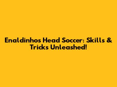 Enaldinho's Head Soccer: Skills & Tricks Unleashed!
