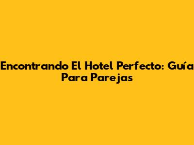 Encontrando El Hotel Perfecto: Guía Para Parejas