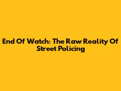 End Of Watch: The Raw Reality Of Street Policing