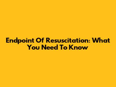 Endpoint Of Resuscitation: What You Need To Know