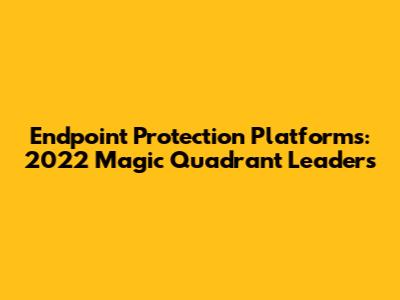 Endpoint Protection Platforms: 2022 Magic Quadrant Leaders