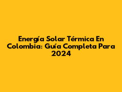 Energía Solar Térmica En Colombia: Guía Completa Para 2024