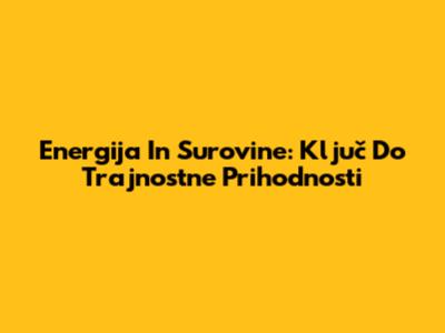 Energija In Surovine: Ključ Do Trajnostne Prihodnosti