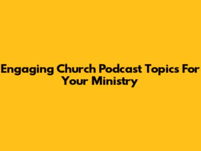 Engaging Church Podcast Topics For Your Ministry