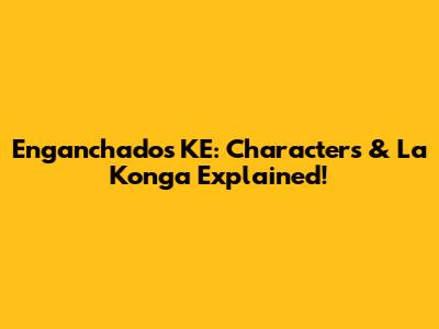 Enganchados KE: Characters & La Konga Explained!