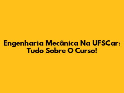 Engenharia Mecânica Na UFSCar: Tudo Sobre O Curso!
