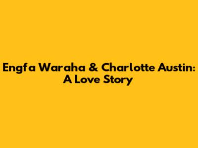 Engfa Waraha & Charlotte Austin: A Love Story