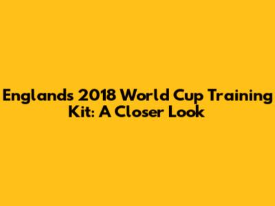 England's 2018 World Cup Training Kit: A Closer Look