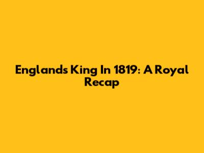 England's King In 1819: A Royal Recap