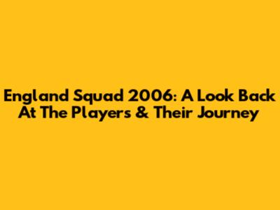 England Squad 2006: A Look Back At The Players & Their Journey