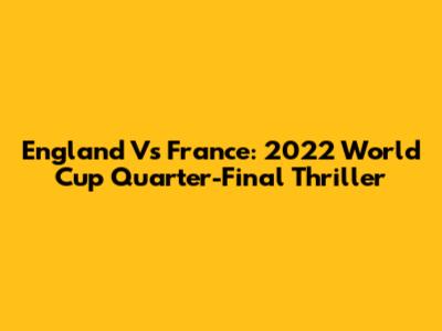 England Vs France: 2022 World Cup Quarter-Final Thriller