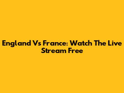 England Vs France: Watch The Live Stream Free