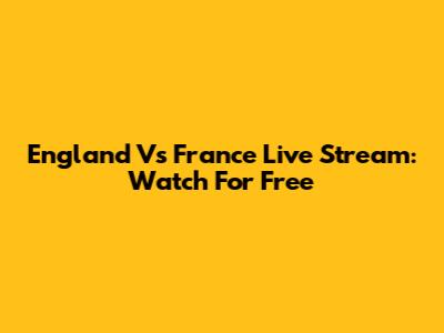 England Vs France Live Stream: Watch For Free