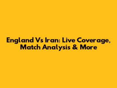 England Vs Iran: Live Coverage, Match Analysis & More