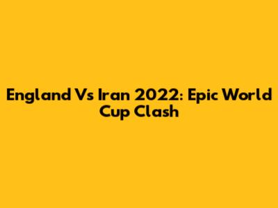 England Vs Iran 2022: Epic World Cup Clash