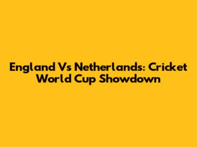 England Vs Netherlands: Cricket World Cup Showdown