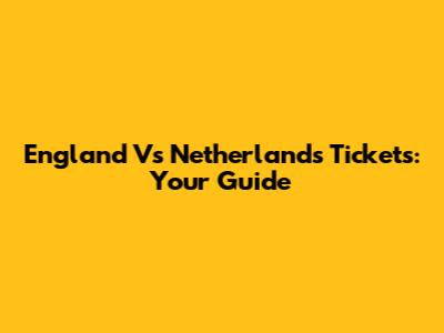 England Vs Netherlands Tickets: Your Guide
