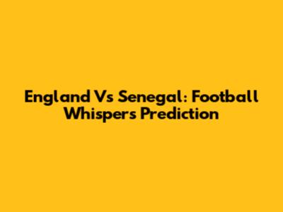 England Vs Senegal: Football Whispers Prediction
